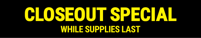 CLOSEOUT SPECIAL WHILE SUPPLIES LAST