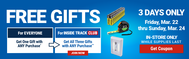 FREE GIFTS. For EVERYONE Get One Gift with ANY Purchase. For INSIDE TRACK CLUB Get All Three Gifts with ANY Purchase. JOIN NOW. 3 DAYS ONLY. Friday, Mar. 22 thru Sunday, Mar. 24. IN-STORE ONLY. WHILE SUPPLIES LAST. Get Coupon.