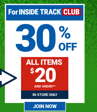 FOR INSIDE TRACK CLUB 30% OFF ALL ITEMS $20 AND UNDER. IN-STORE ONLY. JOIN NOW.