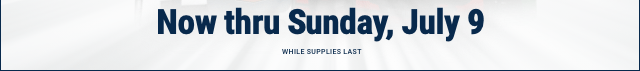 Now thru Sunday, July 9 - WHILE SUPPLIES LAST