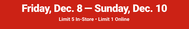Friday, Dec. 8 - Sunday, Dec. 10. Limit 5 in-store. Limit 1 online.