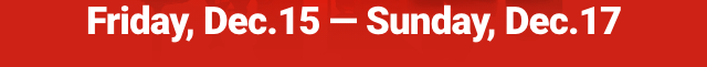 Friday, Dec. 15 - Sunday, Dec. 17